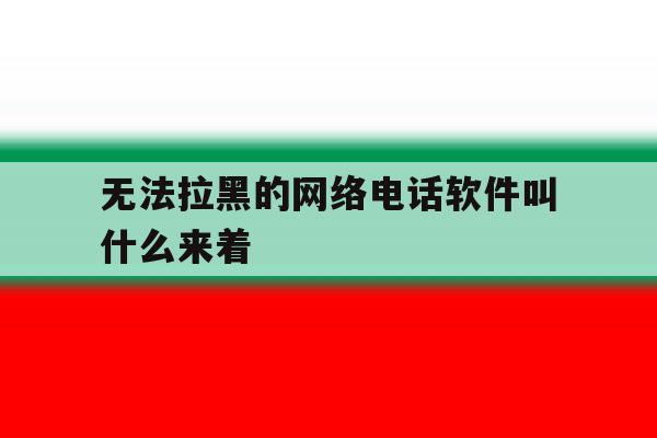 无法拉黑的网络电话软件叫什么来着 无法拉黑的网络电话软件叫什么来着