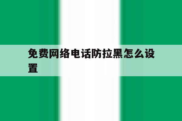 免费网络电话防拉黑怎么设置 免费网络电话防拉黑怎么设置