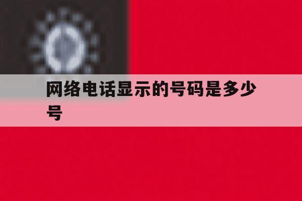 网络电话显示的号码是多少号 网络电话显示的号码是多少号