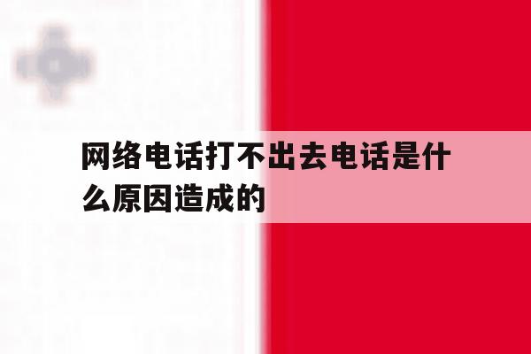 网络电话打不出去电话是什么原因造成的 网络电话打不出去电话是什么原因造成的