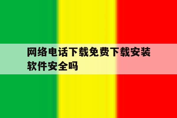 关于网络电话下载免费下载安装软件安全吗的信息 关于网络电话下载免费下载安装软件安全吗的信息