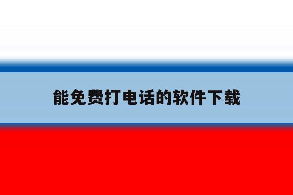 能免费打电话的软件下载 能免费打电话的软件下载