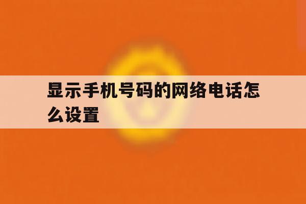 显示手机号码的网络电话怎么设置 显示手机号码的网络电话怎么设置