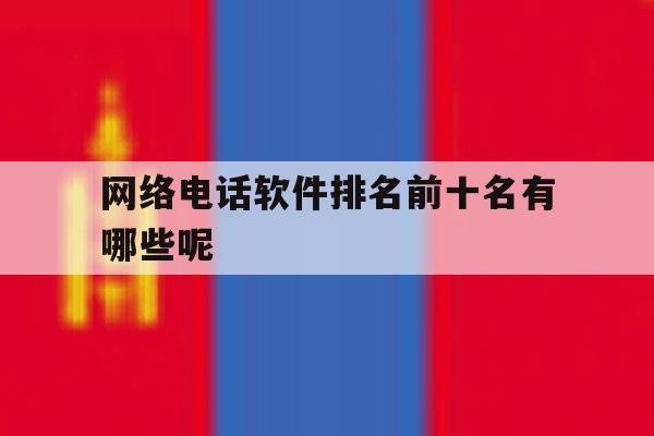 网络电话软件排名前十名有哪些呢 网络电话软件排名前十名有哪些呢