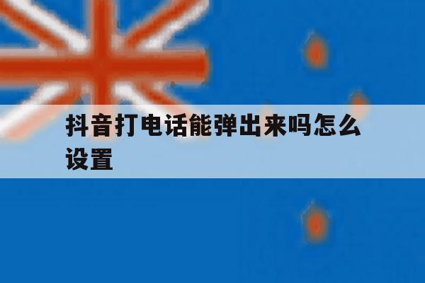 抖音打电话能弹出来吗怎么设置 抖音打电话能弹出来吗怎么设置