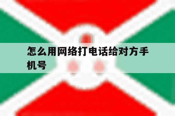 怎么用网络打电话给对方手机号 怎么用网络打电话给对方手机号