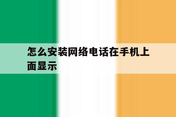 怎么安装网络电话在手机上面显示 怎么安装网络电话在手机上面显示