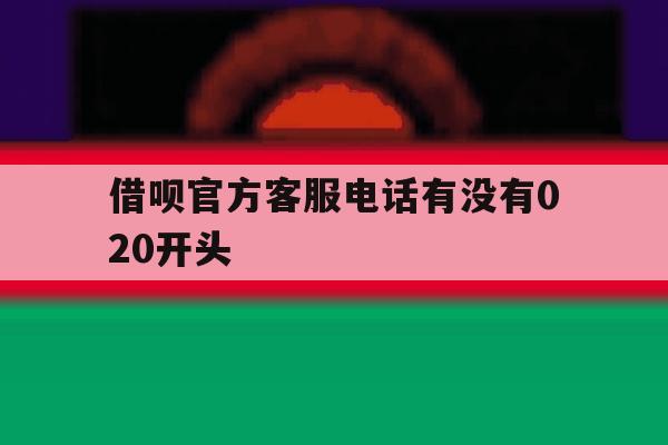 借呗官方客服电话有没有020开头 借呗官方客服电话有没有020开头
