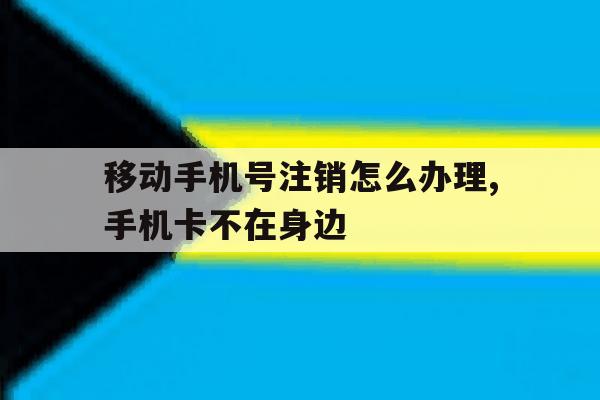 移动手机号注销怎么办理,手机卡不在身边 移动手机号注销怎么办理,手机卡不在身边