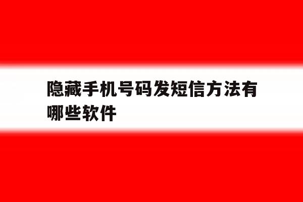 隐藏手机号码发短信方法有哪些软件 隐藏手机号码发短信方法有哪些软件