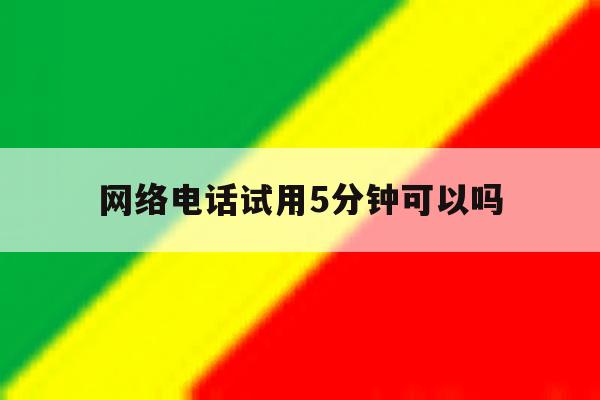 网络电话试用5分钟可以吗 网络电话试用5分钟可以吗