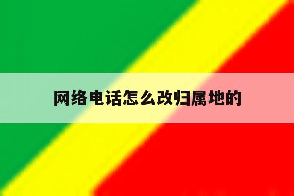 网络电话怎么改归属地的 网络电话怎么改归属地的