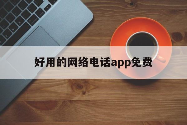好用的网络电话app免费 好用的网络电话app免费