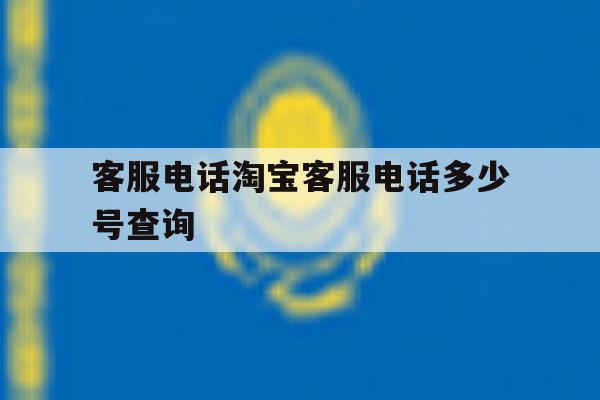 客服电话淘宝客服电话多少号查询的简单介绍 客服电话淘宝客服电话多少号查询的简单介绍