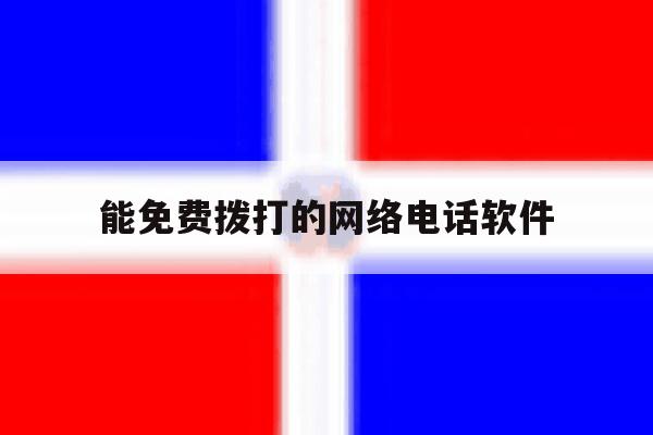 能免费拨打的网络电话软件 能免费拨打的网络电话软件