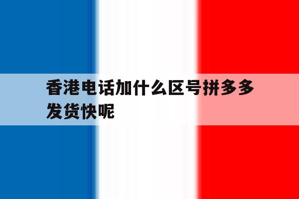 香港电话加什么区号拼多多发货快呢的简单介绍 香港电话加什么区号拼多多发货快呢的简单介绍