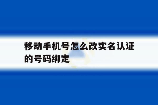 移动手机号怎么改实名认证的号码绑定 移动手机号怎么改实名认证的号码绑定
