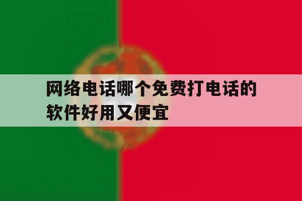 网络电话哪个免费打电话的软件好用又便宜 网络电话哪个免费打电话的软件好用又便宜