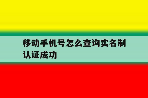 移动手机号怎么查询实名制认证成功 移动手机号怎么查询实名制认证成功