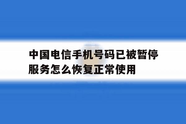中国电信手机号码已被暂停服务怎么恢复正常使用的简单介绍 中国电信手机号码已被暂停服务怎么恢复正常使用的简单介绍