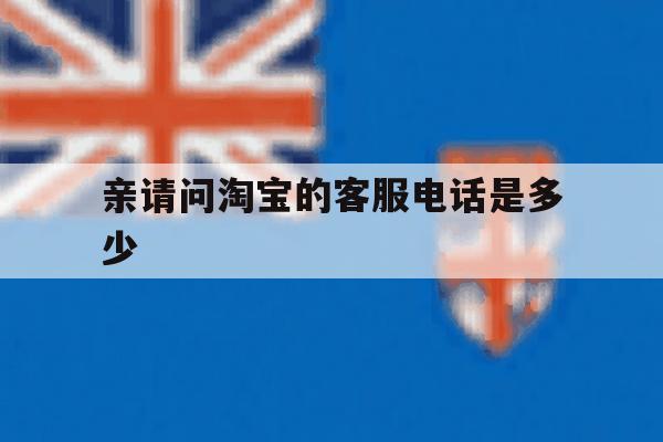 关于亲请问淘宝的客服电话是多少的信息 关于亲请问淘宝的客服电话是多少的信息