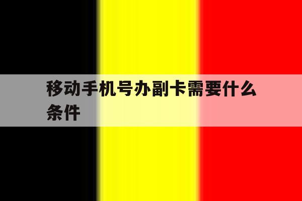 移动手机号办副卡需要什么条件 移动手机号办副卡需要什么条件
