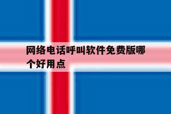 网络电话呼叫软件免费版哪个好用点 网络电话呼叫软件免费版哪个好用点