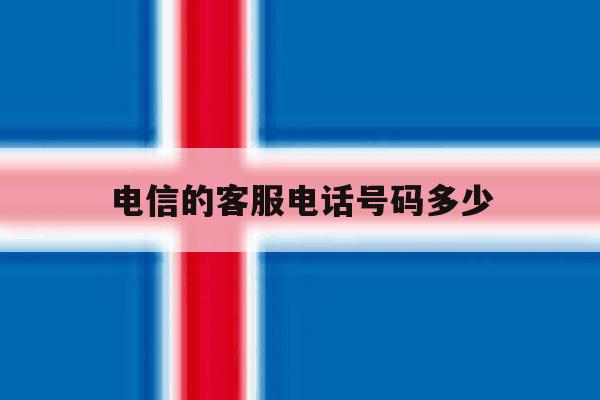 电信的客服电话号码多少 电信的客服电话号码多少