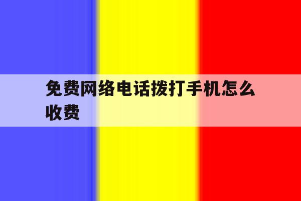 免费网络电话拨打手机怎么收费 免费网络电话拨打手机怎么收费
