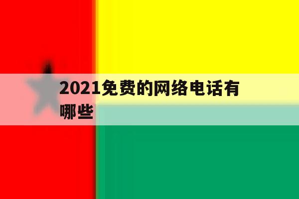 2021免费的网络电话有哪些 2021免费的网络电话有哪些