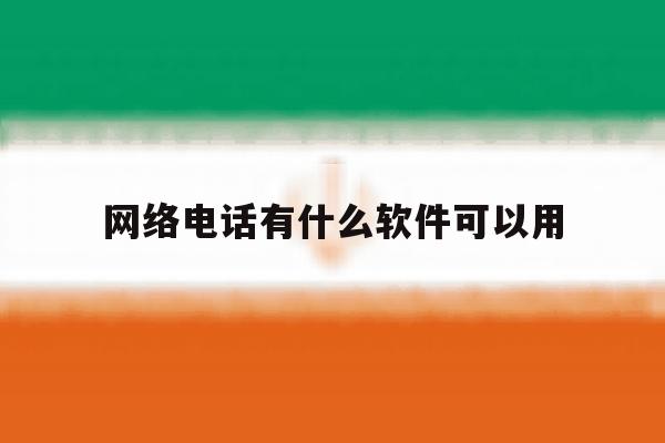 网络电话有什么软件可以用 网络电话有什么软件可以用