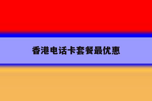 香港电话卡套餐最优惠 香港电话卡套餐最优惠