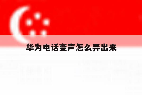 华为电话变声怎么弄出来 华为电话变声怎么弄出来