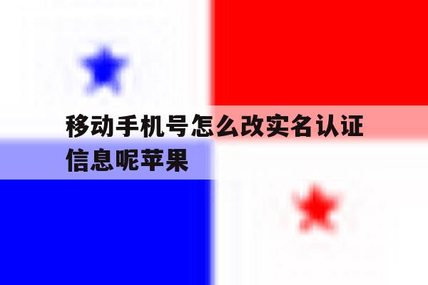 移动手机号怎么改实名认证信息呢苹果 移动手机号怎么改实名认证信息呢苹果