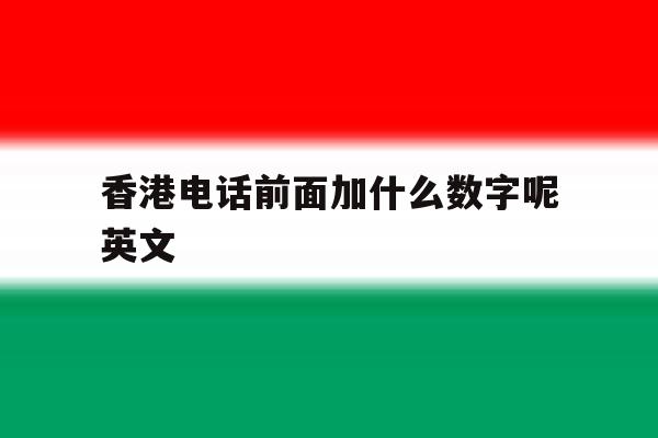 香港电话前面加什么数字呢英文 香港电话前面加什么数字呢英文