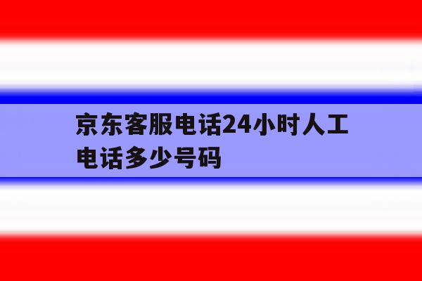 京东客服电话24小时人工电话多少号码 京东客服电话24小时人工电话多少号码