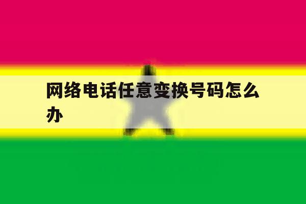 网络电话任意变换号码怎么办 网络电话任意变换号码怎么办