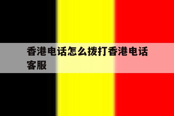 香港电话怎么拨打香港电话客服 香港电话怎么拨打香港电话客服