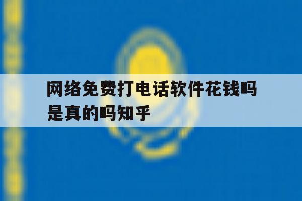网络免费打电话软件花钱吗是真的吗知乎 网络免费打电话软件花钱吗是真的吗知乎