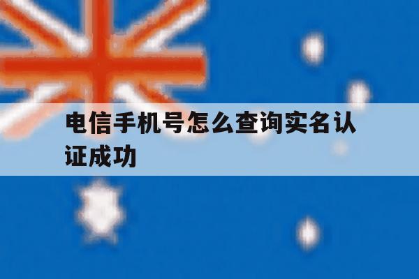 电信手机号怎么查询实名认证成功 电信手机号怎么查询实名认证成功