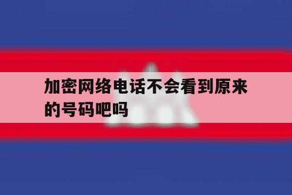 关于加密网络电话不会看到原来的号码吧吗的信息 关于加密网络电话不会看到原来的号码吧吗的信息
