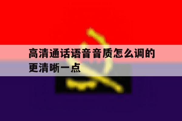 高清通话语音音质怎么调的更清晰一点 高清通话语音音质怎么调的更清晰一点