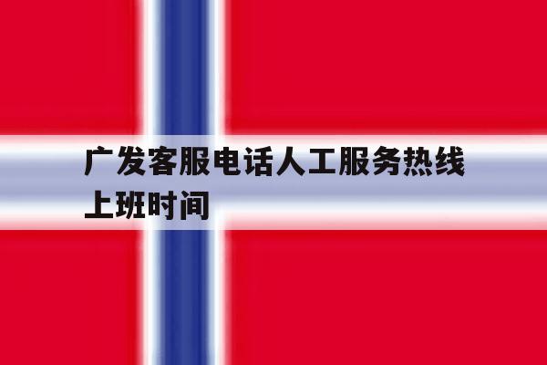 广发客服电话人工服务热线上班时间 广发客服电话人工服务热线上班时间