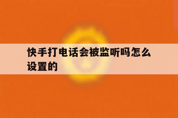 快手打电话会被监听吗怎么设置的 快手打电话会被监听吗怎么设置的