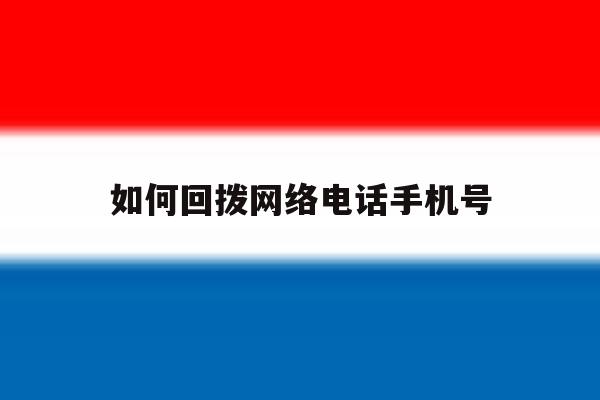 如何回拨网络电话手机号 如何回拨网络电话手机号