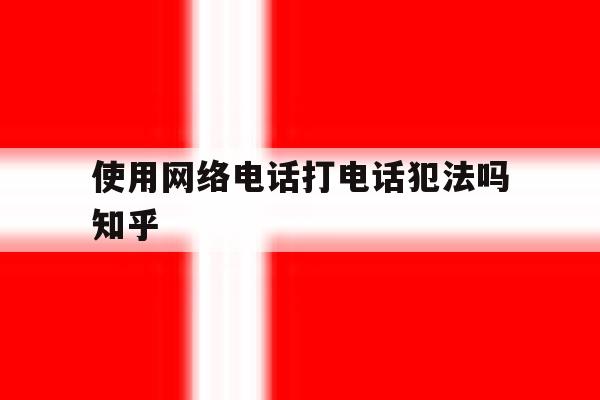 使用网络电话打电话犯法吗知乎的简单介绍 使用网络电话打电话犯法吗知乎的简单介绍