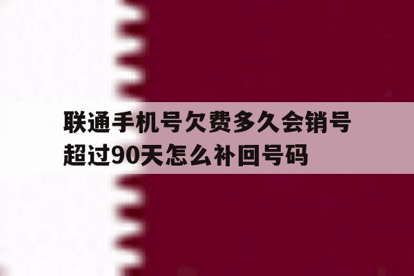 包含联通手机号欠费多久会销号超过90天怎么补回号码的词条 包含联通手机号欠费多久会销号超过90天怎么补回号码的词条
