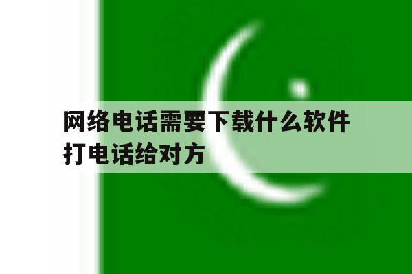 网络电话需要下载什么软件打电话给对方的简单介绍 网络电话需要下载什么软件打电话给对方的简单介绍