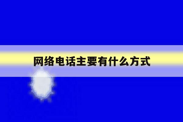 网络电话主要有什么方式 网络电话主要有什么方式