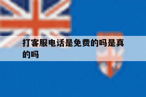 打客服电话是免费的吗是真的吗 打客服电话是免费的吗是真的吗